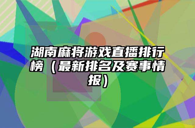 湖南麻将游戏直播排行榜（最新排名及赛事情报）