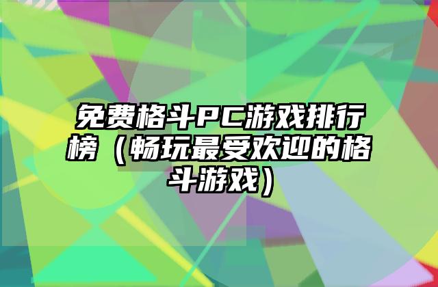 免费格斗PC游戏排行榜（畅玩最受欢迎的格斗游戏）
