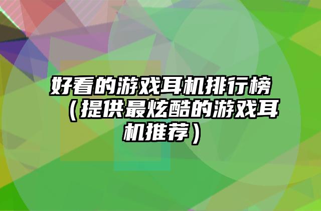 好看的游戏耳机排行榜（提供最炫酷的游戏耳机推荐）