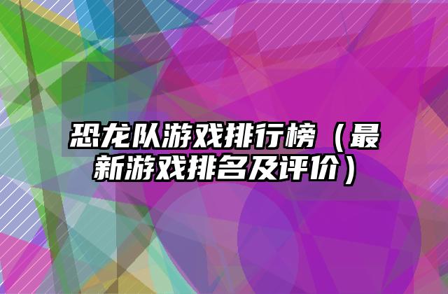 恐龙队游戏排行榜（最新游戏排名及评价）