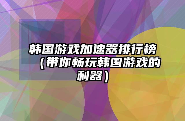 韩国游戏加速器排行榜（带你畅玩韩国游戏的利器）