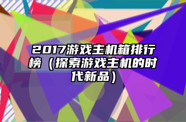 2017游戏主机箱排行榜（探索游戏主机的时代新品）