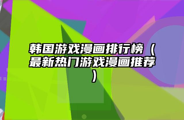 韩国游戏漫画排行榜（最新热门游戏漫画推荐）