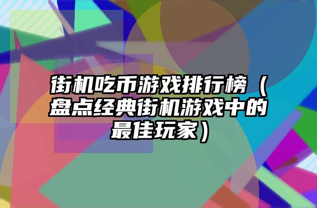 街机吃币游戏排行榜（盘点经典街机游戏中的最佳玩家）