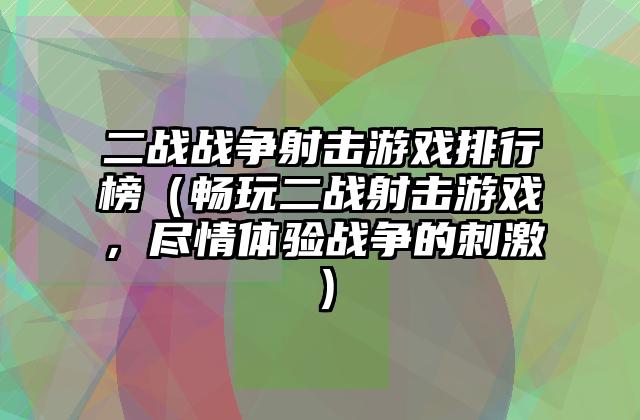 二战战争射击游戏排行榜（畅玩二战射击游戏，尽情体验战争的刺激）