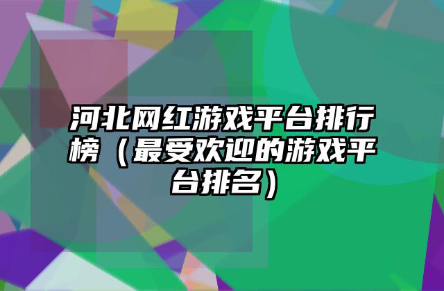 河北网红游戏平台排行榜（最受欢迎的游戏平台排名）