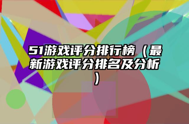 51游戏评分排行榜（最新游戏评分排名及分析）