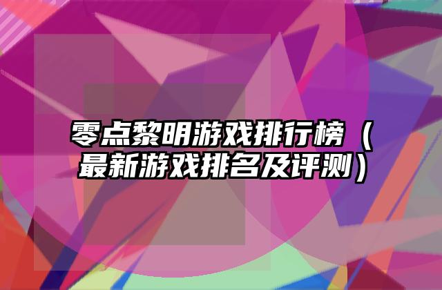 零点黎明游戏排行榜（最新游戏排名及评测）