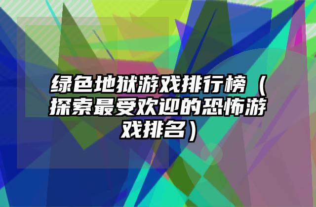 绿色地狱游戏排行榜（探索最受欢迎的恐怖游戏排名）