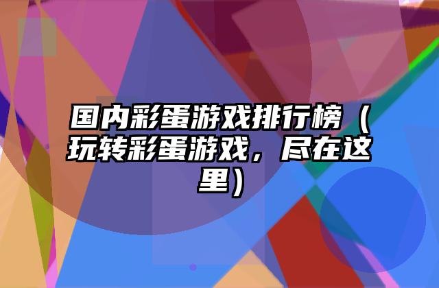国内彩蛋游戏排行榜（玩转彩蛋游戏，尽在这里）