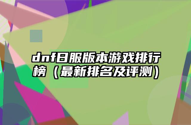 dnf日服版本游戏排行榜（最新排名及评测）