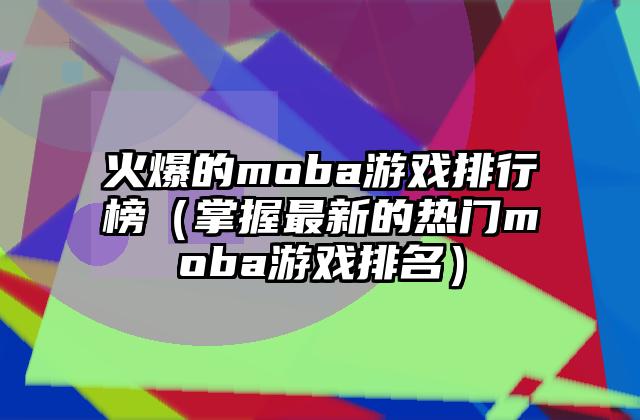 火爆的moba游戏排行榜（掌握最新的热门moba游戏排名）