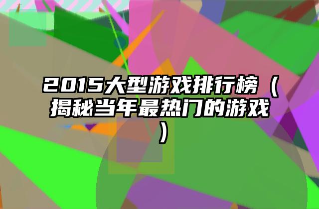 2015大型游戏排行榜（揭秘当年最热门的游戏）