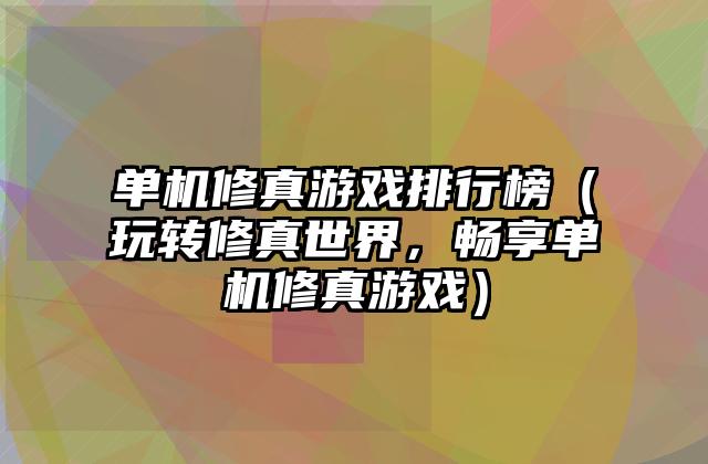 单机修真游戏排行榜（玩转修真世界，畅享单机修真游戏）