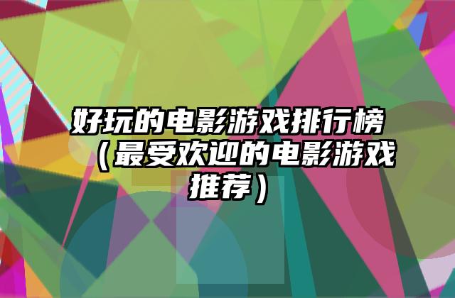 好玩的电影游戏排行榜（最受欢迎的电影游戏推荐）