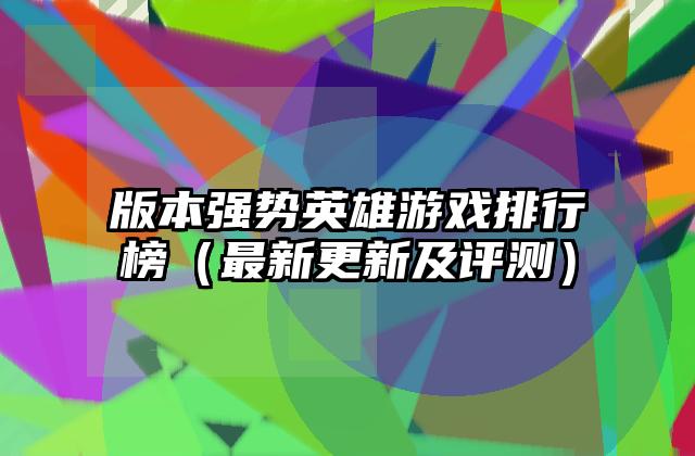 版本强势英雄游戏排行榜（最新更新及评测）