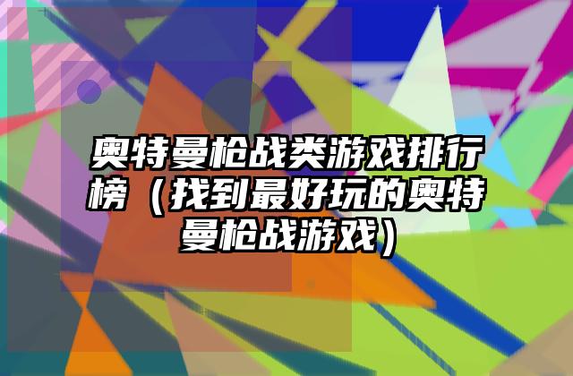 奥特曼枪战类游戏排行榜（找到最好玩的奥特曼枪战游戏）