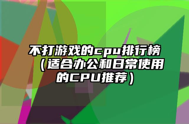 不打游戏的cpu排行榜（适合办公和日常使用的CPU推荐）