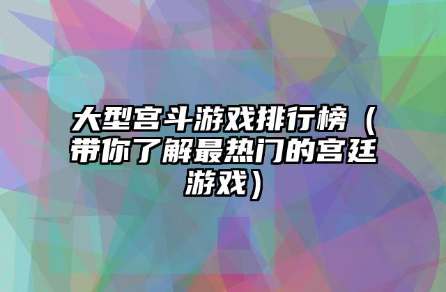 大型宫斗游戏排行榜（带你了解最热门的宫廷游戏）
