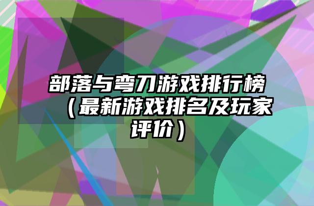 部落与弯刀游戏排行榜（最新游戏排名及玩家评价）