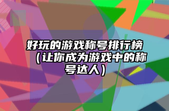 好玩的游戏称号排行榜（让你成为游戏中的称号达人）