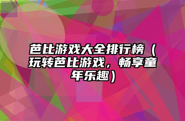 芭比游戏大全排行榜（玩转芭比游戏，畅享童年乐趣）