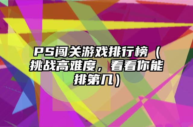 PS闯关游戏排行榜（挑战高难度，看看你能排第几）