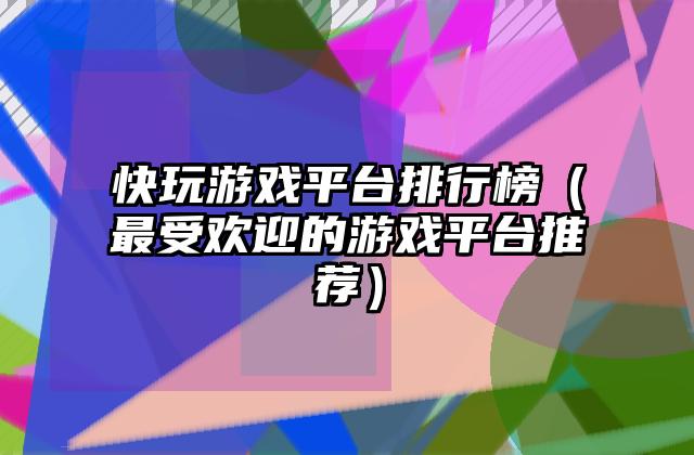 快玩游戏平台排行榜（最受欢迎的游戏平台推荐）