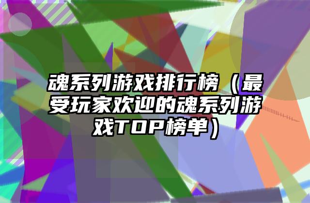魂系列游戏排行榜（最受玩家欢迎的魂系列游戏TOP榜单）