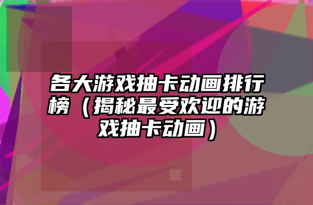 各大游戏抽卡动画排行榜（揭秘最受欢迎的游戏抽卡动画）