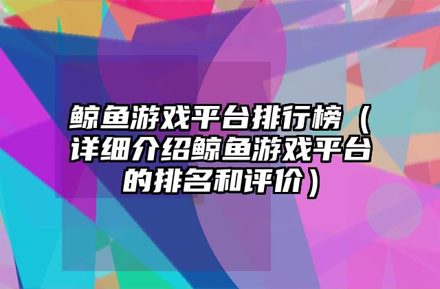 鲸鱼游戏平台排行榜（详细介绍鲸鱼游戏平台的排名和评价）