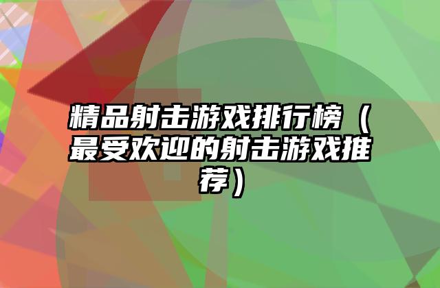 精品射击游戏排行榜（最受欢迎的射击游戏推荐）