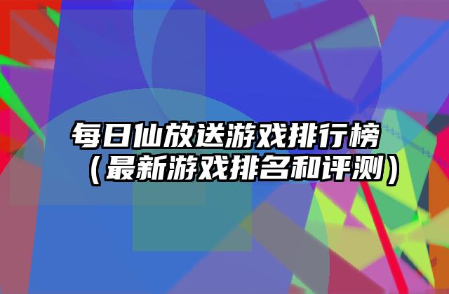 每日仙放送游戏排行榜（最新游戏排名和评测）