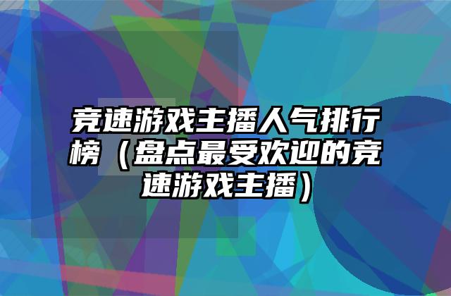 竞速游戏主播人气排行榜（盘点最受欢迎的竞速游戏主播）