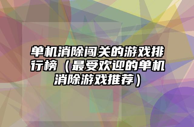 单机消除闯关的游戏排行榜（最受欢迎的单机消除游戏推荐）