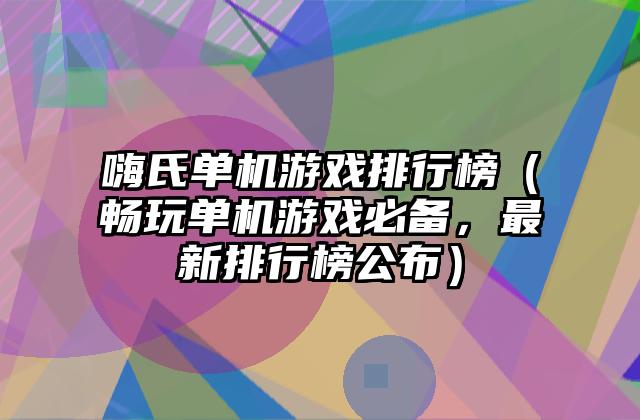 嗨氏单机游戏排行榜（畅玩单机游戏必备，最新排行榜公布）