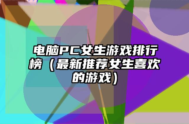 电脑PC女生游戏排行榜（最新推荐女生喜欢的游戏）