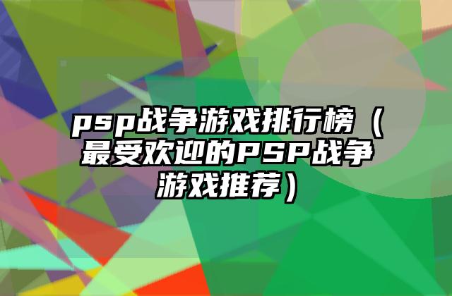 psp战争游戏排行榜（最受欢迎的PSP战争游戏推荐）