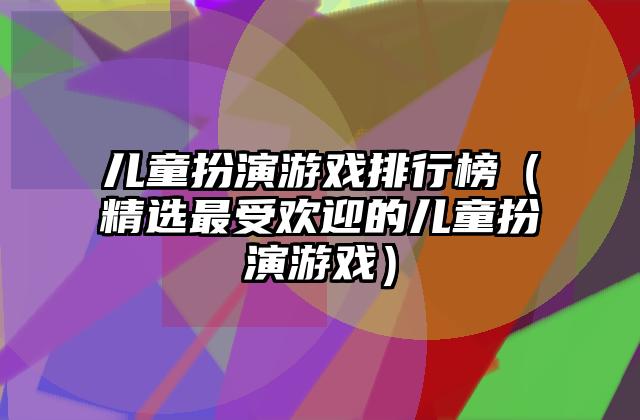 儿童扮演游戏排行榜（精选最受欢迎的儿童扮演游戏）