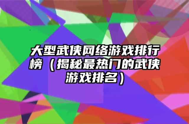 大型武侠网络游戏排行榜（揭秘最热门的武侠游戏排名）