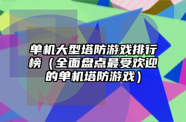 单机大型塔防游戏排行榜（全面盘点最受欢迎的单机塔防游戏）