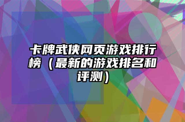 卡牌武侠网页游戏排行榜（最新的游戏排名和评测）