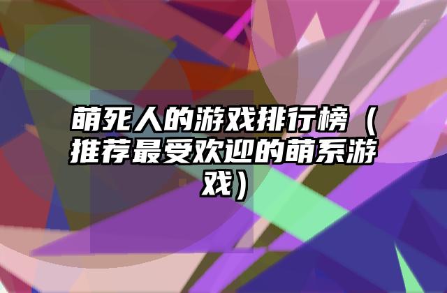萌死人的游戏排行榜（推荐最受欢迎的萌系游戏）