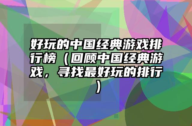 好玩的中国经典游戏排行榜（回顾中国经典游戏，寻找最好玩的排行）