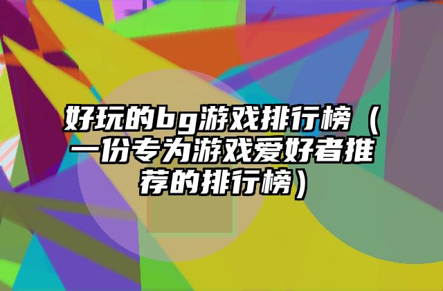 好玩的bg游戏排行榜（一份专为游戏爱好者推荐的排行榜）