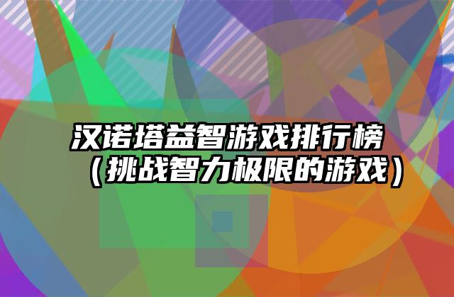 汉诺塔益智游戏排行榜（挑战智力极限的游戏）