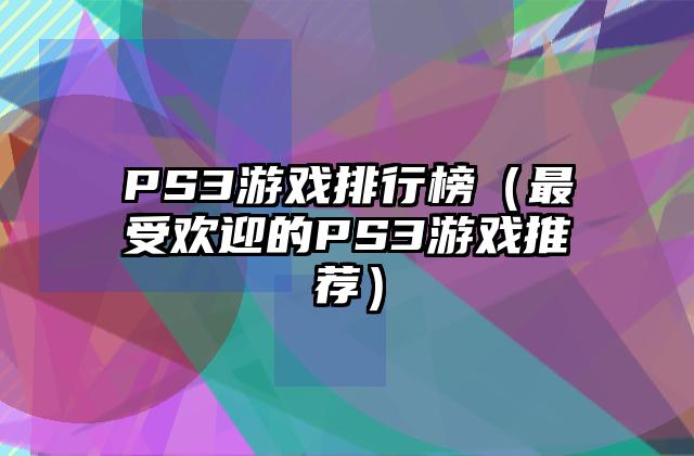 PS3游戏排行榜（最受欢迎的PS3游戏推荐）