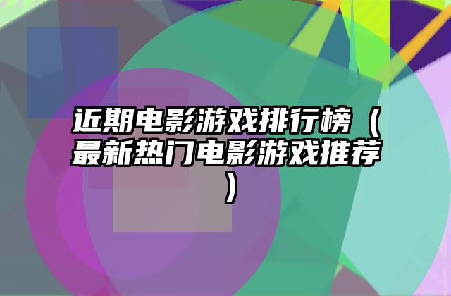 近期电影游戏排行榜（最新热门电影游戏推荐）