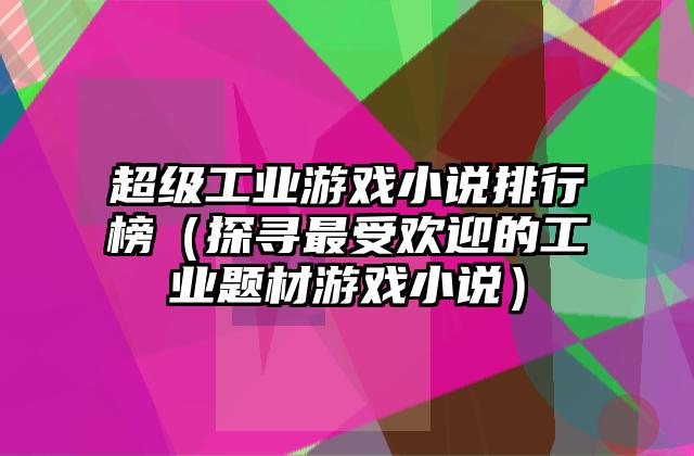 超级工业游戏小说排行榜（探寻最受欢迎的工业题材游戏小说）