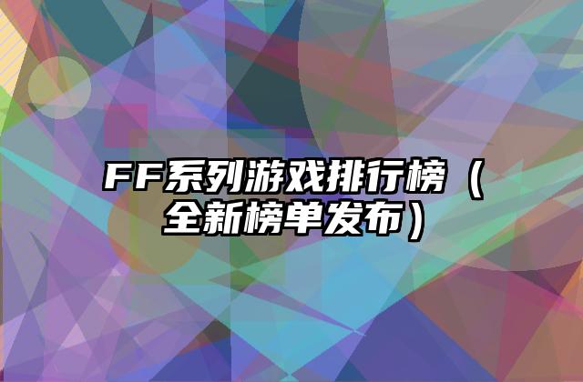 FF系列游戏排行榜（全新榜单发布）